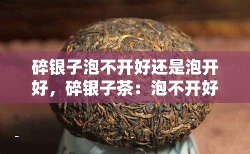 碎银子泡不开好还是泡开好，碎银子茶：泡不开好还是泡开好？