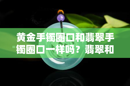 黄金手镯圈口和翡翠手镯圈口一样吗？翡翠和黄金手镯的圈口尺寸是否相同？