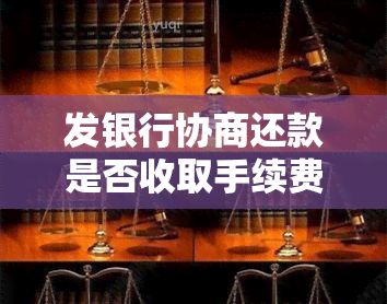 发银行协商还款是否收取手续费？详细回答