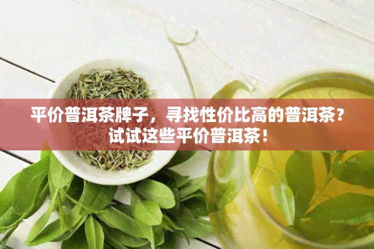 平价普洱茶牌子，寻找性价比高的普洱茶？试试这些平价普洱茶！