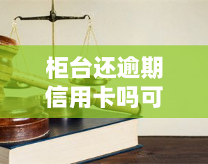 柜台还逾期信用卡吗可以用吗，关于逾期信用卡，柜台能否继续使用？