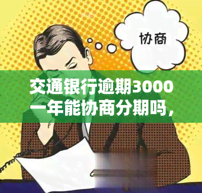 交通银行逾期3000一年能协商分期吗，如何与交通银行协商解决3000元逾期欠款，一年内分摊还款？