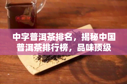 中字普洱茶排名，揭秘中国普洱茶排行榜，品味顶级中文字号普洱茶