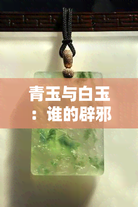 青玉与白玉：谁的辟邪效果更佳？