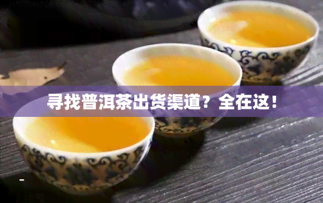 寻找普洱茶出货渠道？全在这！