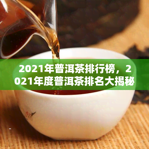 2021年普洱茶排行榜，2021年度普洱茶排名大揭秘