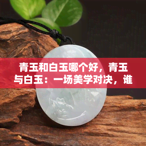 青玉和白玉哪个好，青玉与白玉：一场美学对决，谁更胜一筹？