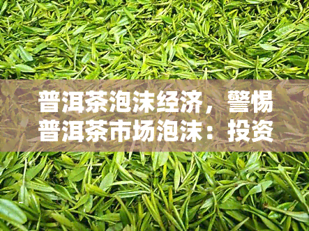 普洱茶泡沫经济，警惕普洱茶市场泡沫：投资者需理性看待价格波动