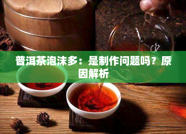 普洱茶泡沫多：是制作问题吗？原因解析