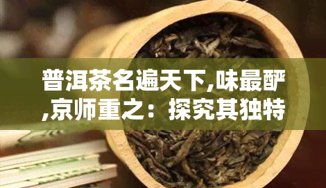 普洱茶名遍天下,味最酽,京师重之：探究其独特的气味与重要地位