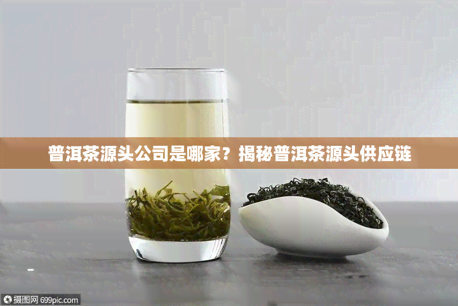 普洱茶源头公司是哪家？揭秘普洱茶源头供应链