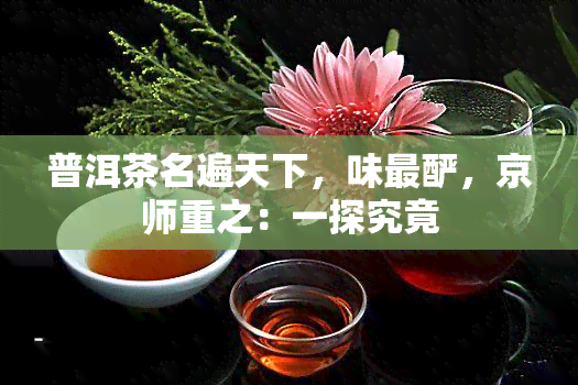 普洱茶名遍天下，味最酽，京师重之：一探究竟