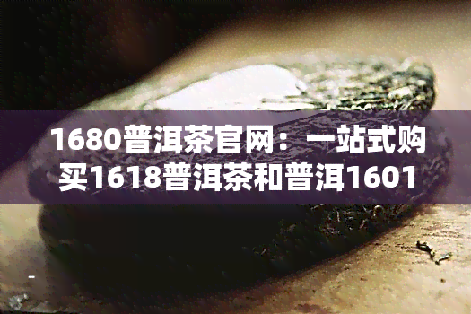 1680普洱茶官网：一站式购买1618普洱茶和普洱1601，价格透明，品质保证