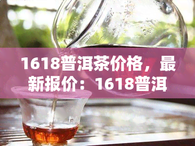 1618普洱茶价格，最新报价：1618普洱茶价格一览表