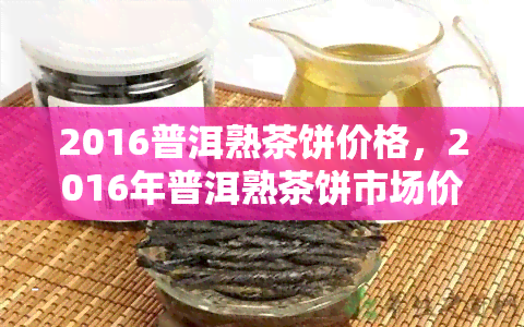 2016普洱熟茶饼价格，2016年普洱熟茶饼市场价格趋势分析