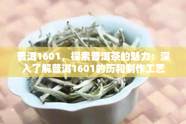 普洱1601，探索普洱茶的魅力：深入了解普洱1601的历和制作工艺