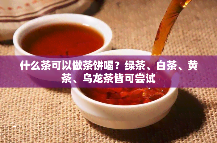 什么茶可以做茶饼喝？绿茶、白茶、黄茶、乌龙茶皆可尝试