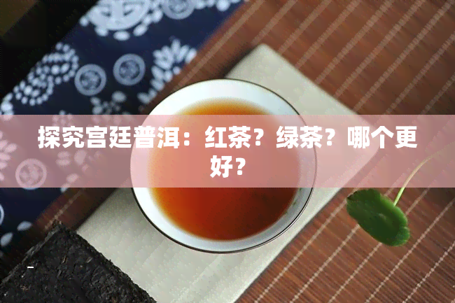 探究宫廷普洱：红茶？绿茶？哪个更好？