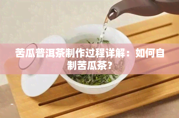 苦瓜普洱茶制作过程详解：如何自制苦瓜茶？