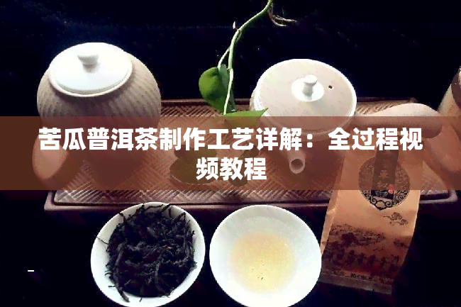 苦瓜普洱茶制作工艺详解：全过程视频教程