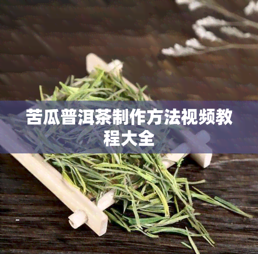 苦瓜普洱茶制作方法视频教程大全