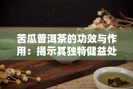 苦瓜普洱茶的功效与作用：揭示其独特健益处与饮用禁忌