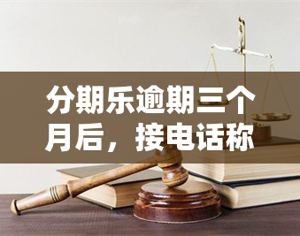 分期乐逾期三个月后，接电话称将被起诉并发送律师函