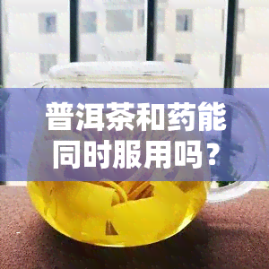 普洱茶和能同时服用吗？可能会中吗？