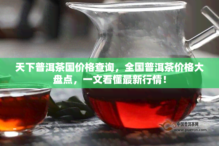 天下普洱茶国价格查询，全国普洱茶价格大盘点，一文看懂最新行情！