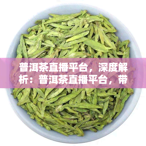 普洱茶直播平台，深度解析：普洱茶直播平台，带你领略茶叶世界的魅力