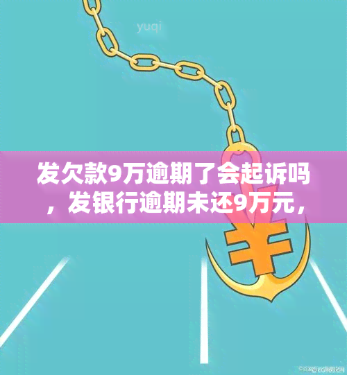 发欠款9万逾期了会起诉吗，发银行逾期未还9万元，可能面临被起诉风险