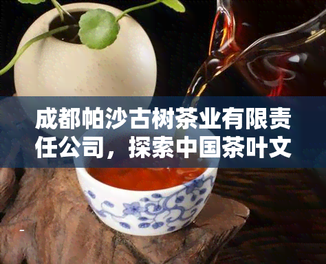 成都帕沙古树茶业有限责任公司，探索中国茶叶文化：品味成都帕沙古树茶业有限责任公司的优质茗品