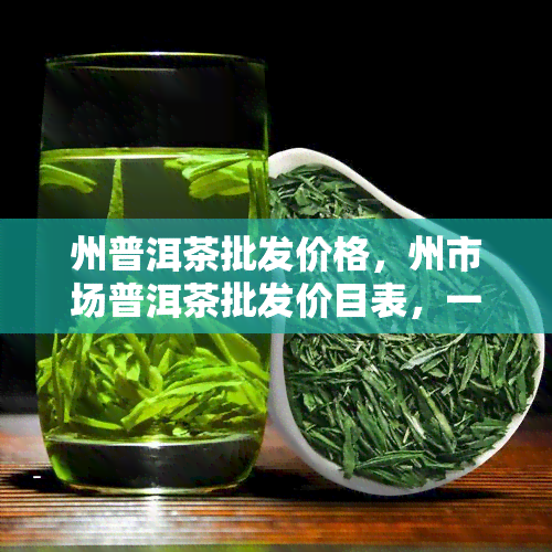 州普洱茶批发价格，州市场普洱茶批发价目表，一网打尽最新行情！