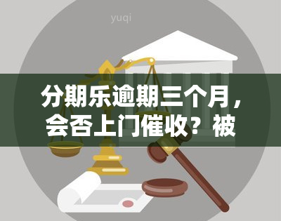 分期乐逾期三个月，会否上门？被告是否真实？