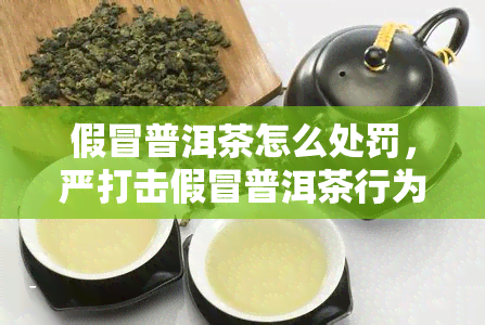 假冒普洱茶怎么处罚，严打击假冒普洱茶行为，加强市场监管力度