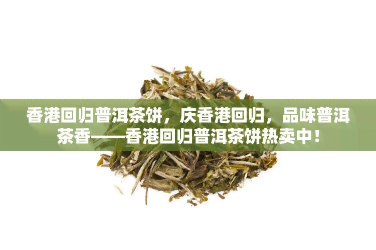 回归普洱茶饼，庆回归，品味普洱茶香——回归普洱茶饼热卖中！