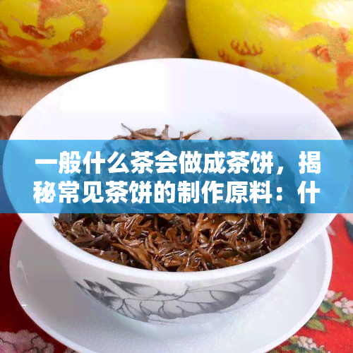 一般什么茶会做成茶饼，揭秘常见茶饼的制作原料：什么茶叶常被制成茶饼？