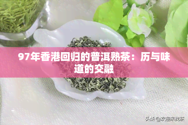 97年回归的普洱熟茶：历与味道的交融