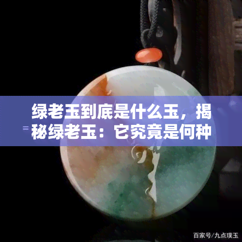 绿老玉到底是什么玉，揭秘绿老玉：它究竟是何种玉？