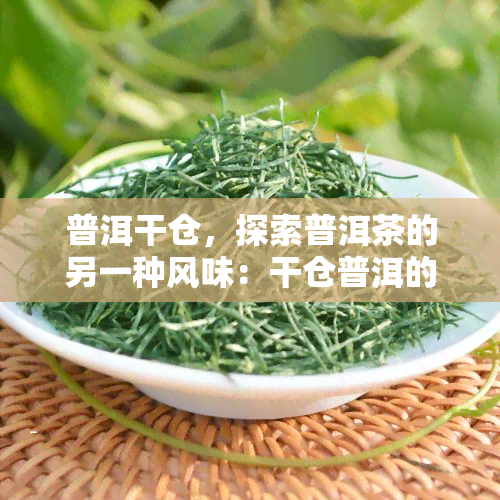 普洱干仓，探索普洱茶的另一种风味：干仓普洱的魅力与品尝技巧