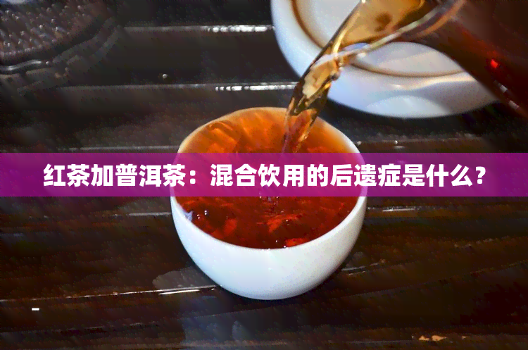 红茶加普洱茶：混合饮用的后遗症是什么？