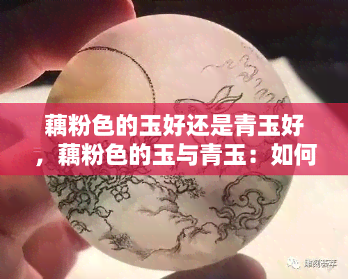 藕粉色的玉好还是青玉好，藕粉色的玉与青玉：如何选择？