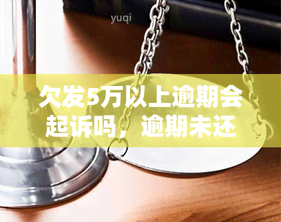 欠发5万以上逾期会起诉吗，逾期未还发银行5万元以上贷款，可能会被起诉吗？