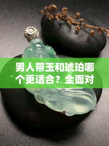 男人带玉和琥珀哪个更适合？全面对比分析