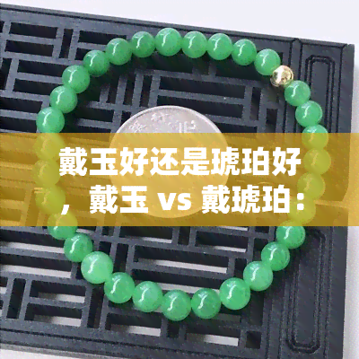 戴玉好还是琥珀好，戴玉 vs 戴琥珀：哪种更适合你？