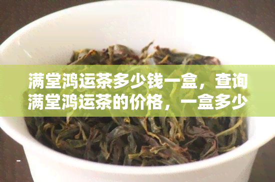 满堂鸿运茶多少钱一盒，查询满堂鸿运茶的价格，一盒多少钱？