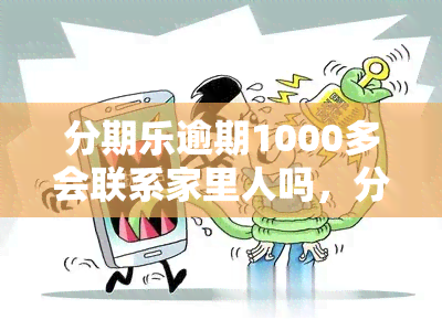 分期乐逾期1000多会联系家里人吗，分期乐逾期1000多元是否会通知家人？