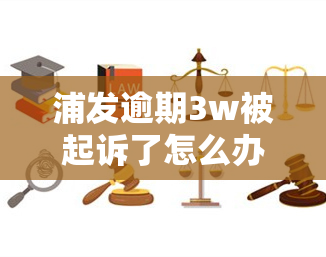 浦发逾期3w被起诉了怎么办，遭遇浦发银行3万元逾期被起诉，应该如何应对？