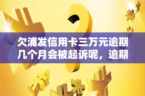 欠浦发信用卡三万元逾期几个月会被起诉呢，逾期数月，欠浦发信用卡三万元是否会被起诉？