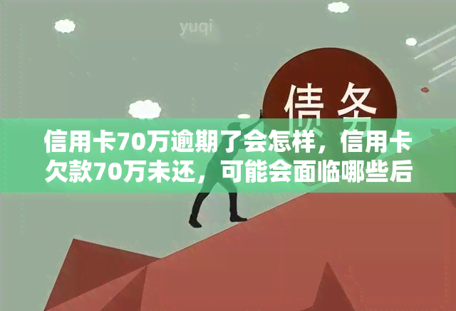 信用卡70万逾期了会怎样，信用卡欠款70万未还，可能会面临哪些后果？